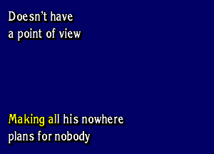 Doesn't have
a point of view

Making all his nowhere
plans for nobody