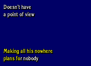Doesn't have
a point of view

Making all his nowhere
plans for nobody
