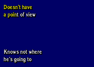 Doesn't have
a point of view

Knows not where
he's going to