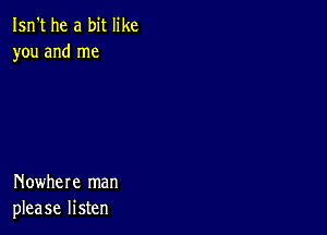 Isn't he a bit like
you and me

Nowhere man
please listen