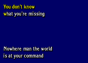 You don't know
what you'Ie missing

Nowhere man the world
is at your command