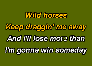 WHd horses
Keep draggin' me away

And I'll lose mor 3 than
I'm gonna win someday