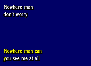 Nowhere man
don't wony

Nowhere man can
you see me at all