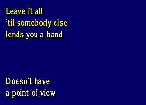 Leave it all
'til somebody else
lends you a hand

Doesn't have
a point of view