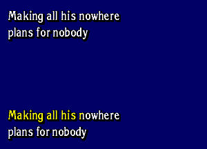 Making all his nowhere
plans fOI nobody

Making all his nowhere
plans for nobody
