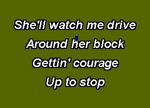 She'll watch me drive
Around her block

Gettin ' courage

Up to stop