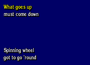 What goes up
must come down

Spinning wheel
got to go 'round