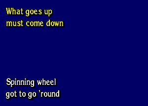 What goes up
must come down

Spinning wheel
got to go 'round