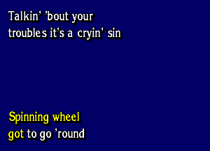 Talkin' 'bout your
troubles it's a cryin' sin

Spinning wheel
got to go 'round