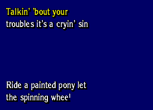 Talkin' 'bout your
troubles it's a cryin' sin

Ride a painted pony let
the spinning whee'