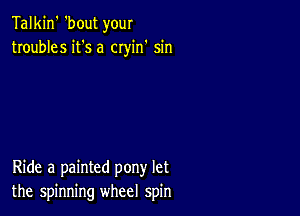 Talkin' 'bout your
troubles it's a cryin' sin

Ride a painted pony let
the spinning wheel spin