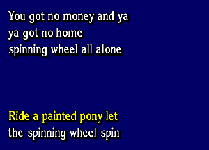 You got no money and ya
ya got no home
spinning wheel all alone

Ride a painted pony let
the spinning wheel spin