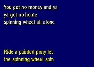 You got no money and ya
ya got no home
spinning wheel all alone

Ride a painted pony let
the spinning wheel spin