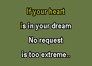 If your heart

is in your dream

No request

is too extreme..