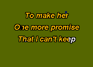 To make her
O(Ie more promise

That I can 't keep