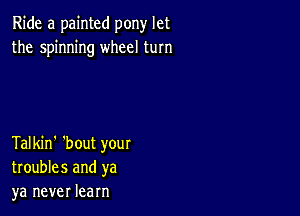 Ride a painted pony let
the spinning wheel turn

Talkin' 'bout your
troubles and ya
ya never learn