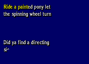 Ride a painted pony let
the spinning wheel turn

Did ya find a directing
sin