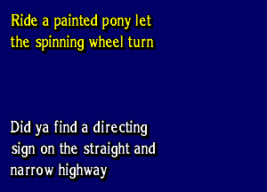 Ride a painted pony let
the spinning wheel turn

Did ya find a directing
sign on the straight and
narrow highway