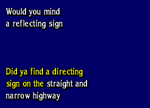 Would you mind
a reflecting sign

Did ya find a directing
sign on the straight and
narrow highway