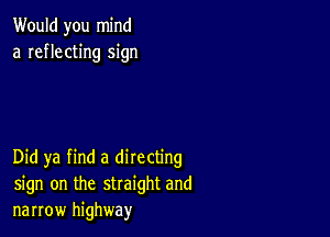 Would you mind
a reflecting sign

Did ya find a directing
sign on the straight and
narrow highway