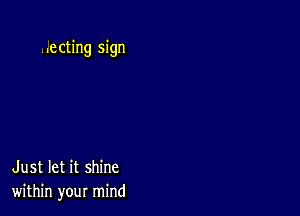 .ecting sign

Just let it shine
within your mind