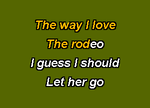 The way I love
Therodeo
I guess Ishould

Let her go