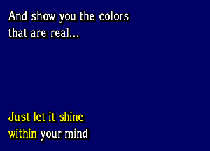 And show you the colors
that are Ieal...

Just let it shine
within your mind