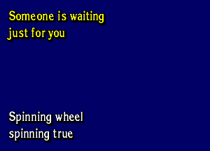 Someone is waiting
just fOI you

Spinning wheel
spinning true