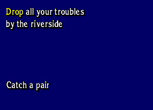 Drop all your troubles
by the riveIside

Catch a pair