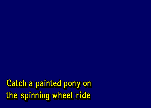 Catch a painted pony on
the spinning wheel ride