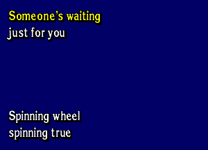 Someone's waiting
just fOI you

Spinning wheel
spinning true