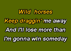 Wild horses
Keep draggin' me away

And I'll lose more than

I'm gonna win someday