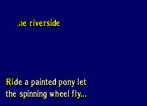 .ne IiveIside

Ride a painted pony let
the spinning wheel fly...