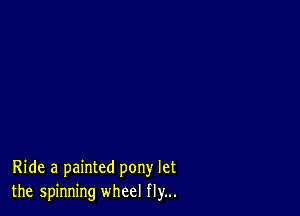 Ride a painted pony let
the spinning wheel fly...