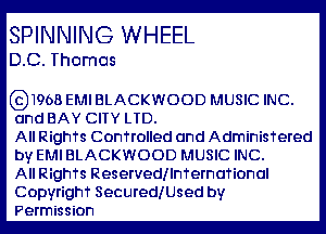 SPINNING WHEEL
D.C. Thomas

691968 EMI BLACKWOOD MUSIC INC.

and BAY CITY LTD.

All RighTs Confrolled and AdminisTered
by EM BLACKWOOD MUSIC INC.

All RighTs Reservedllnfernafional
Copyrighf SecuredlUsed by

Permission