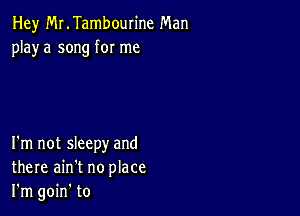 Hey MLTambourine Man
playa song for me

I'm not sleepy and
there ain't no place
I'm goin' to