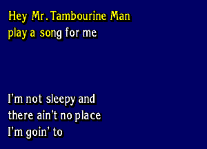 Hey MLTambourine Man
playa song for me

I'm not sleepy and
there ain't no place
I'm goin' to