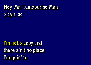 Hey Mr. Tambourine Man
playa 5c

I'm not sleepy and
there ain't no place
I'm goin' to