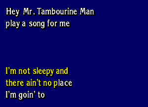 Hey Mr. Tambourine Man
playa song for me

I'm not sleepy and
there ain't no place
I'm goin' to