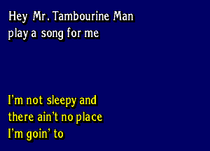 Hey Mr. Tambourine Man
playa song for me

I'm not sleepy and
there ain't no place
I'm goin' to