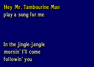 Hey Mr. Tambourine Man
playa song for me

In the jingle-jangle
mornin' I'll come
followin' you