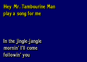 Hey Mr. Tambourine Man
playa song for me

In the jingle-jangle
mornin' I'll come
followin' you