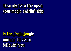 Take me f0! a trip upon
your magic swirlin' ship

In the jingle-jangle
mornin' I'll come
followin' you