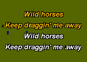 WHd horses
Keep draggin' m'e away
Wild horses

Keep draggin' me away