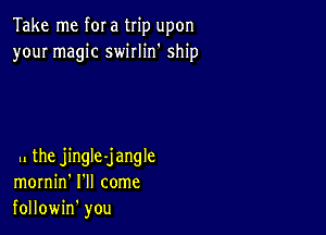 Take me f0! a trip upon
your magic swirlin' ship

.l the jingle-jangle
mornin' I'll come
followin' you