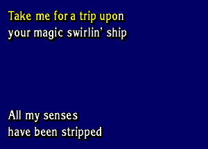 Take me f0! a trip upon
your magic swirlin' ship

All my senses
have been stripped