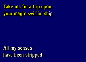 Take me f0! a trip upon
your magic swirlin' ship

All my senses
have been stripped