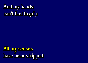 And my hands
can't feel to grip

All my senses
have been stripped