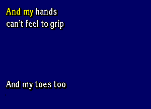 And my hands
can't feel to grip

And my toes too