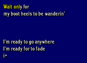 Wait only f0!
my boot heels to be wanderin'

I'm ready to go anywhere
I'm ready for to fade

1 